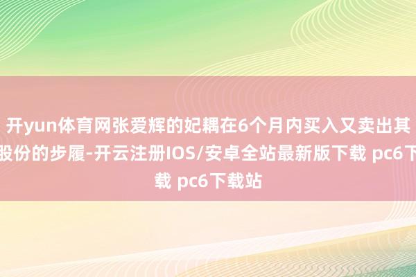 开yun体育网张爱辉的妃耦在6个月内买入又卖出其所握股份的步履-开云注册IOS/安卓全站最新版下载 pc6下载站
