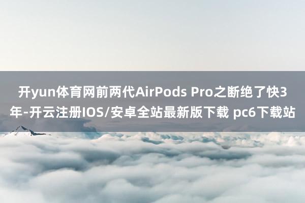 开yun体育网前两代AirPods Pro之断绝了快3年-开云注册IOS/安卓全站最新版下载 pc6下载站