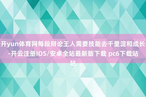 开yun体育网每段辩论王人需要技能去千里淀和成长-开云注册IOS/安卓全站最新版下载 pc6下载站