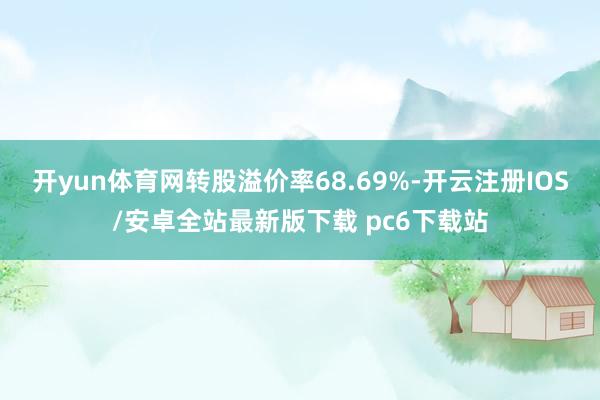 开yun体育网转股溢价率68.69%-开云注册IOS/安卓全站最新版下载 pc6下载站