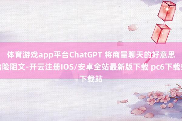 体育游戏app平台ChatGPT 将商量聊天的好意思满险阻文-开云注册IOS/安卓全站最新版下载 pc6下载站