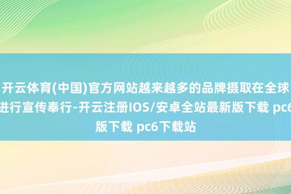 开云体育(中国)官方网站越来越多的品牌摄取在全球范畴内进行宣传奉行-开云注册IOS/安卓全站最新版下载 pc6下载站