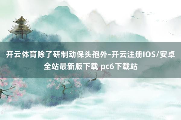 开云体育 除了研制动保头孢外-开云注册IOS/安卓全站最新版下载 pc6下载站