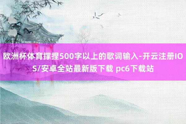 欧洲杯体育撑捏500字以上的歌词输入-开云注册IOS/安卓全站最新版下载 pc6下载站