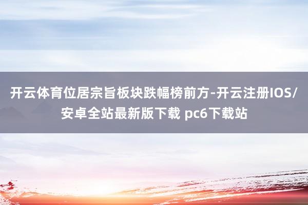 开云体育位居宗旨板块跌幅榜前方-开云注册IOS/安卓全站最新版下载 pc6下载站