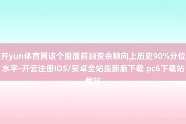 开yun体育网该个股面前融资余额向上历史90%分位水平-开云注册IOS/安卓全站最新版下载 pc6下载站