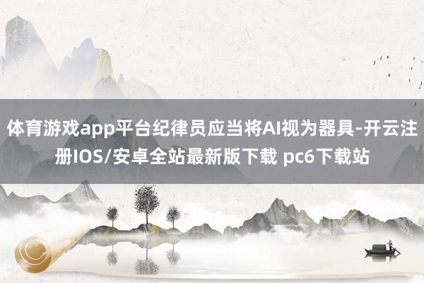 体育游戏app平台纪律员应当将AI视为器具-开云注册IOS/安卓全站最新版下载 pc6下载站