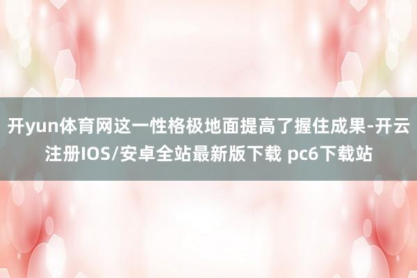 开yun体育网这一性格极地面提高了握住成果-开云注册IOS/安卓全站最新版下载 pc6下载站