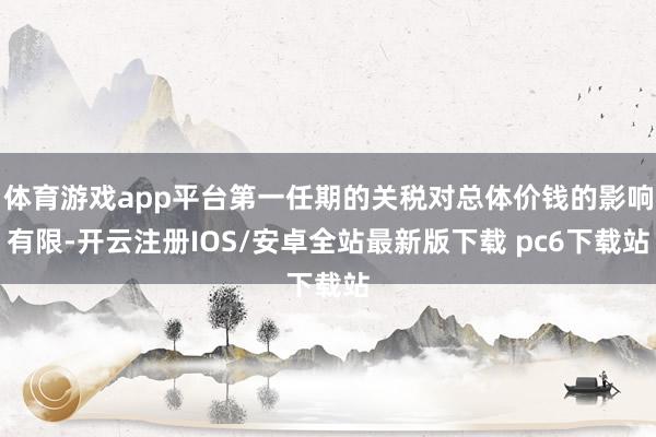 体育游戏app平台第一任期的关税对总体价钱的影响有限-开云注册IOS/安卓全站最新版下载 pc6下载站