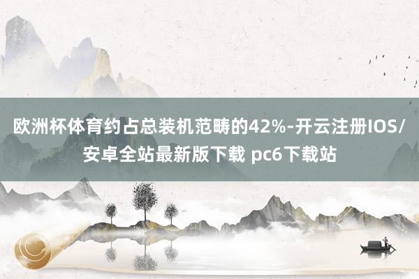 欧洲杯体育约占总装机范畴的42%-开云注册IOS/安卓全站最新版下载 pc6下载站