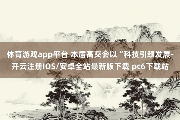 体育游戏app平台 　　本届高交会以“科技引颈发展-开云注册IOS/安卓全站最新版下载 pc6下载站