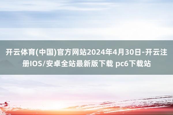 开云体育(中国)官方网站2024年4月30日-开云注册IOS/安卓全站最新版下载 pc6下载站