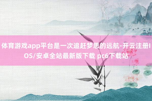 体育游戏app平台是一次追赶梦思的远航-开云注册IOS/安卓全站最新版下载 pc6下载站