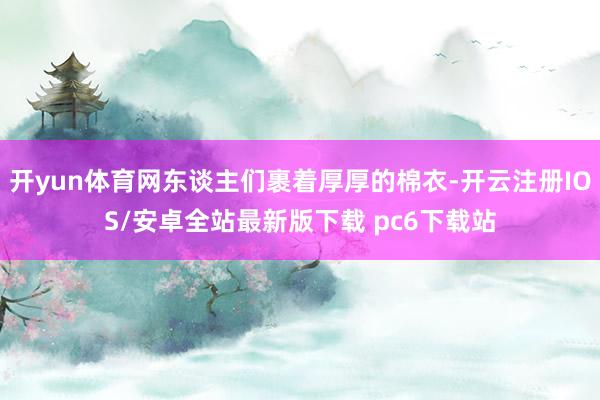 开yun体育网东谈主们裹着厚厚的棉衣-开云注册IOS/安卓全站最新版下载 pc6下载站