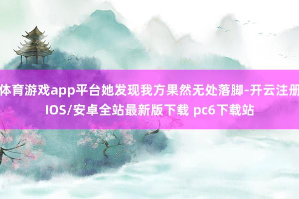体育游戏app平台她发现我方果然无处落脚-开云注册IOS/安卓全站最新版下载 pc6下载站