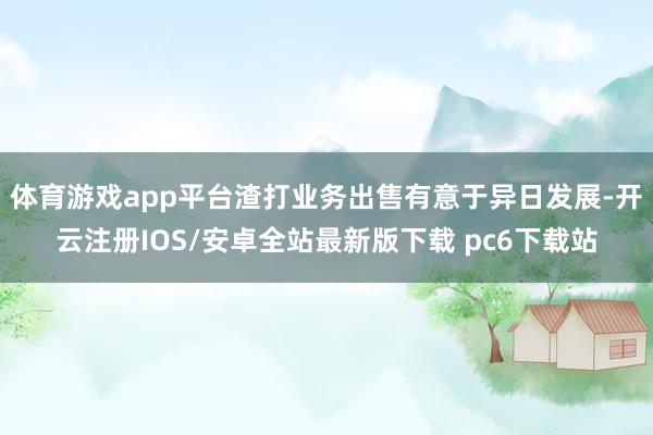 体育游戏app平台渣打业务出售有意于异日发展-开云注册IOS/安卓全站最新版下载 pc6下载站