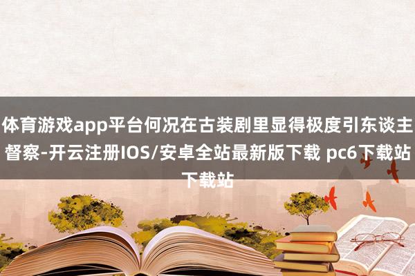 体育游戏app平台何况在古装剧里显得极度引东谈主督察-开云注册IOS/安卓全站最新版下载 pc6下载站