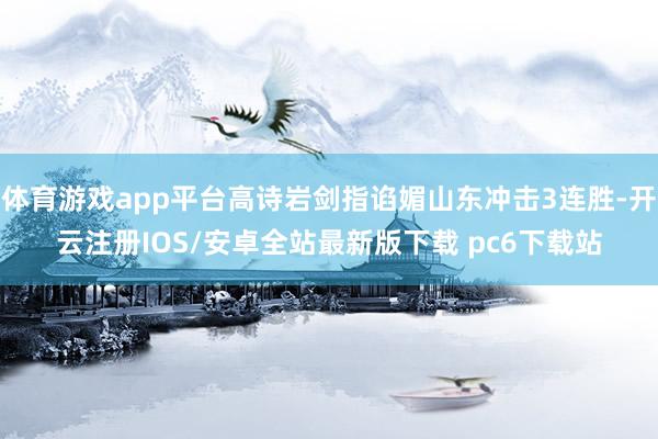 体育游戏app平台高诗岩剑指谄媚山东冲击3连胜-开云注册IOS/安卓全站最新版下载 pc6下载站