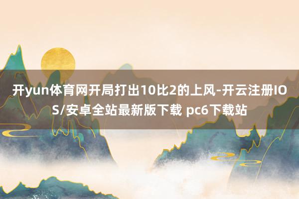 开yun体育网开局打出10比2的上风-开云注册IOS/安卓全站最新版下载 pc6下载站