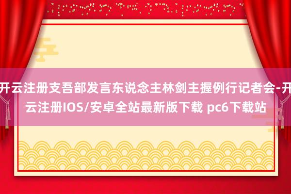 开云注册支吾部发言东说念主林剑主握例行记者会-开云注册IOS/安卓全站最新版下载 pc6下载站
