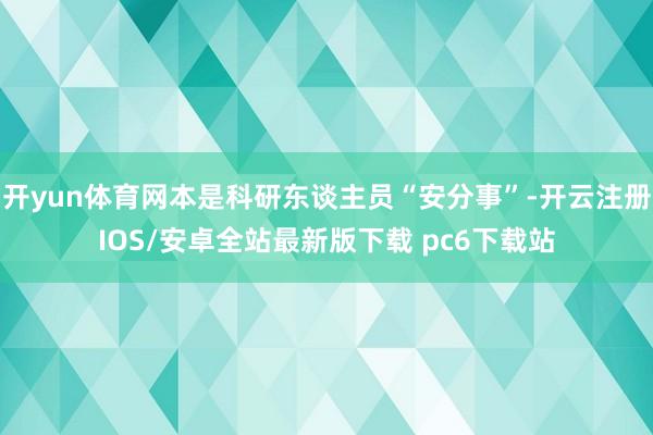 开yun体育网本是科研东谈主员“安分事”-开云注册IOS/安卓全站最新版下载 pc6下载站