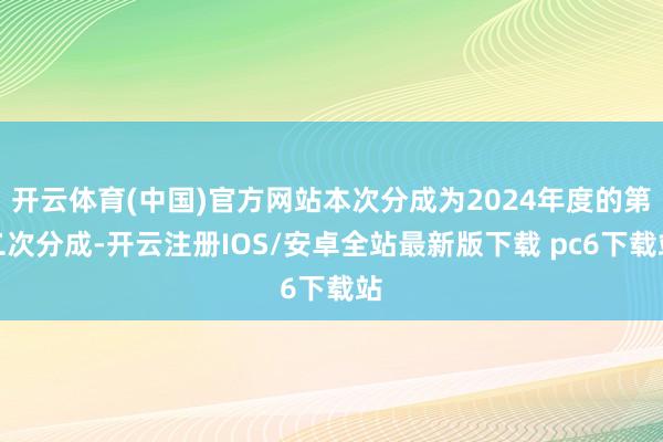 开云体育(中国)官方网站本次分成为2024年度的第二次分成-开云注册IOS/安卓全站最新版下载 pc6下载站
