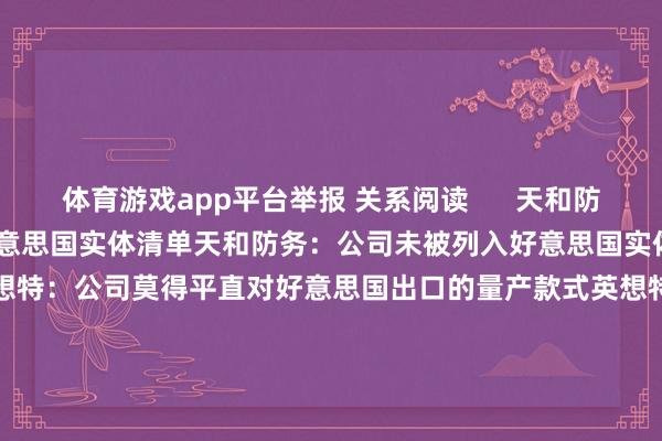 体育游戏app平台举报 关系阅读      天和防务：公司未被列入好意思国实体清单天和防务：公司未被列入好意思国实体清单    0  12-06 15:14 英想特：公司莫得平直对好意思国出口的量产款式英想特：公司莫得平直对好意思国出口的量产款式    16  12-06 08:56 维峰电子：公司居品暂未导入东谈主形机器东谈主奢睿手畛域维峰电子：公司居品暂未导入东谈主形机器东谈主奢睿手畛域   