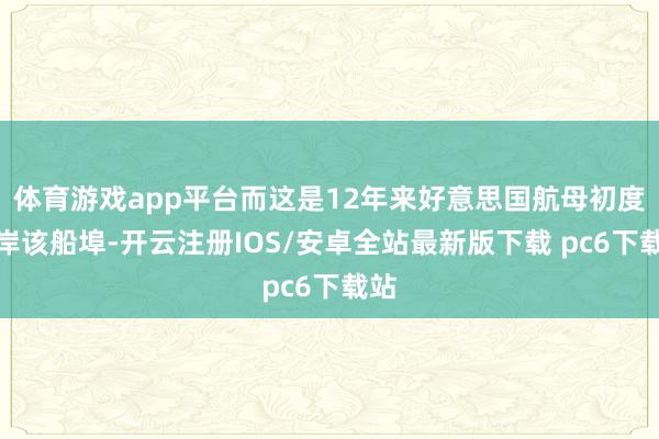 体育游戏app平台而这是12年来好意思国航母初度靠岸该船埠-开云注册IOS/安卓全站最新版下载 pc6下载站