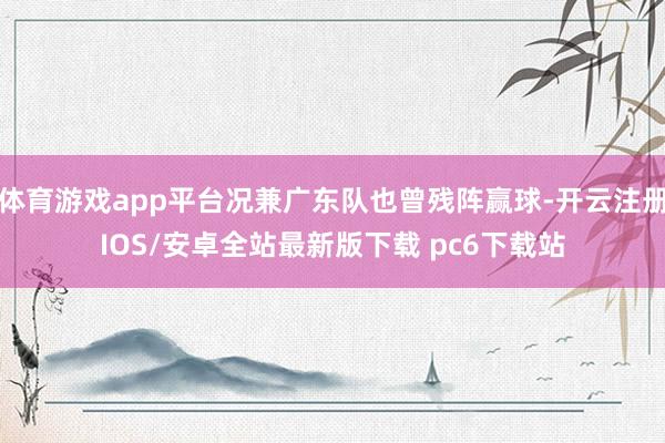 体育游戏app平台况兼广东队也曾残阵赢球-开云注册IOS/安卓全站最新版下载 pc6下载站