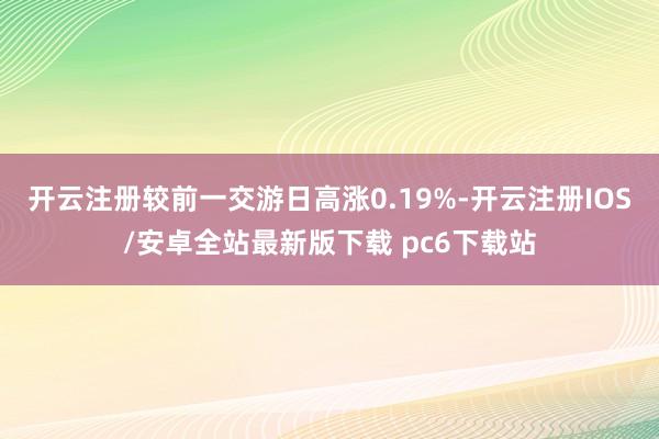 开云注册较前一交游日高涨0.19%-开云注册IOS/安卓全站最新版下载 pc6下载站