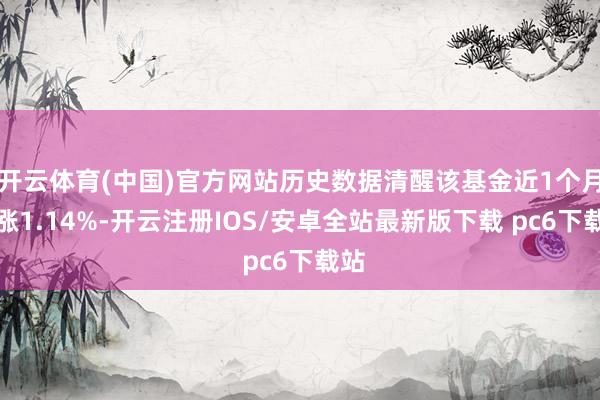 开云体育(中国)官方网站历史数据清醒该基金近1个月高涨1.14%-开云注册IOS/安卓全站最新版下载 pc6下载站