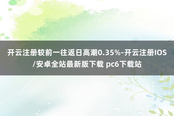 开云注册较前一往返日高潮0.35%-开云注册IOS/安卓全站最新版下载 pc6下载站