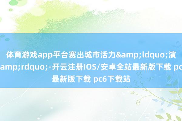 体育游戏app平台赛出城市活力&ldquo;演艺之都&rdquo;-开云注册IOS/安卓全站最新版下载 pc6下载站