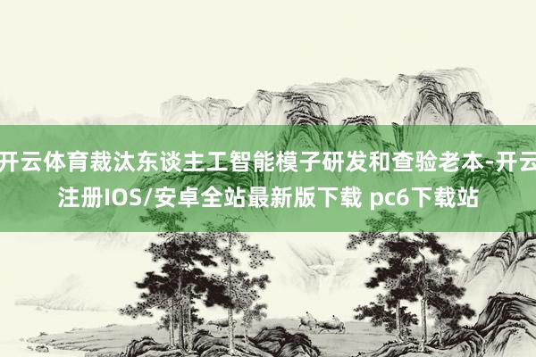 开云体育裁汰东谈主工智能模子研发和查验老本-开云注册IOS/安卓全站最新版下载 pc6下载站