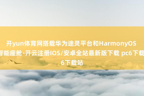 开yun体育网搭载华为途灵平台和HarmonyOS 4智能座舱-开云注册IOS/安卓全站最新版下载 pc6下载站