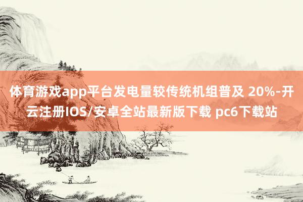 体育游戏app平台发电量较传统机组普及 20%-开云注册IOS/安卓全站最新版下载 pc6下载站