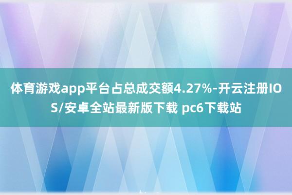 体育游戏app平台占总成交额4.27%-开云注册IOS/安卓全站最新版下载 pc6下载站