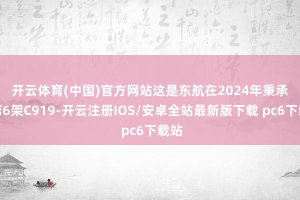 开云体育(中国)官方网站　　这是东航在2024年秉承的第6架C919-开云注册IOS/安卓全站最新版下载 pc6下载站