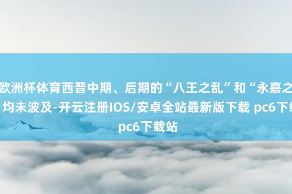欧洲杯体育西晋中期、后期的“八王之乱”和“永嘉之乱”均未波及-开云注册IOS/安卓全站最新版下载 pc6下载站