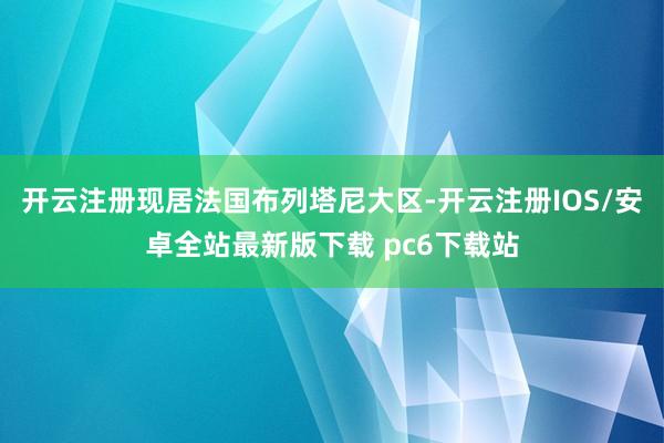 开云注册现居法国布列塔尼大区-开云注册IOS/安卓全站最新版下载 pc6下载站