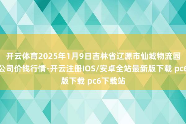 开云体育2025年1月9日吉林省辽源市仙城物流园区有限公司价钱行情-开云注册IOS/安卓全站最新版下载 pc6下载站