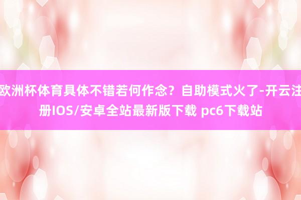 欧洲杯体育具体不错若何作念?自助模式火了-开云注册IOS/安卓全站最新版下载 pc6下载站