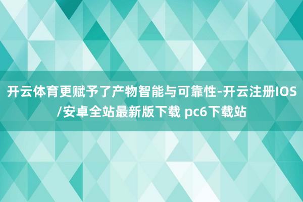 开云体育更赋予了产物智能与可靠性-开云注册IOS/安卓全站最新版下载 pc6下载站
