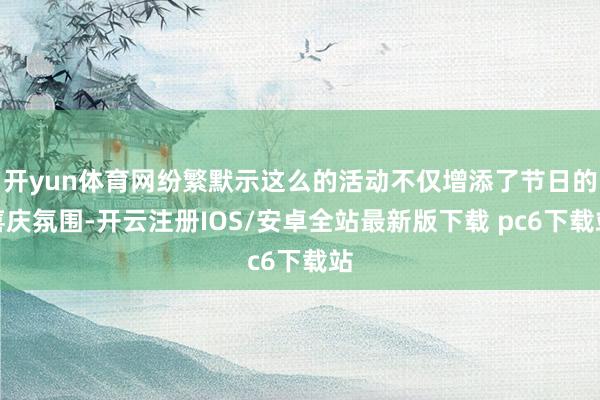 开yun体育网纷繁默示这么的活动不仅增添了节日的喜庆氛围-开云注册IOS/安卓全站最新版下载 pc6下载站