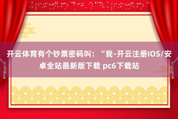 开云体育有个钞票密码叫：“我-开云注册IOS/安卓全站最新版下载 pc6下载站