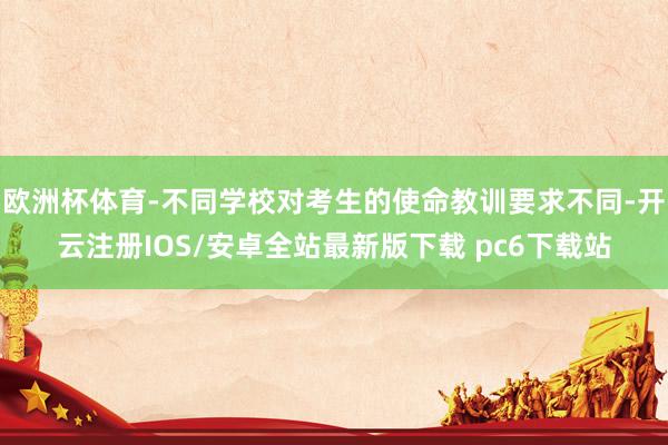 欧洲杯体育-不同学校对考生的使命教训要求不同-开云注册IOS/安卓全站最新版下载 pc6下载站