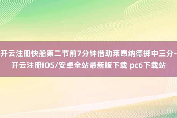 开云注册快船第二节前7分钟借助莱昂纳德掷中三分-开云注册IOS/安卓全站最新版下载 pc6下载站