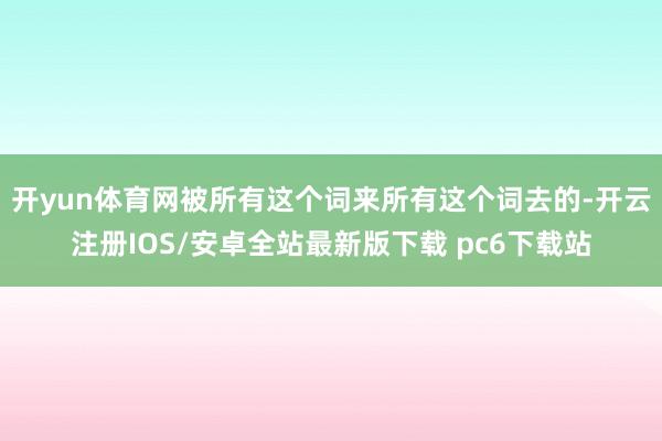 开yun体育网被所有这个词来所有这个词去的-开云注册IOS/安卓全站最新版下载 pc6下载站