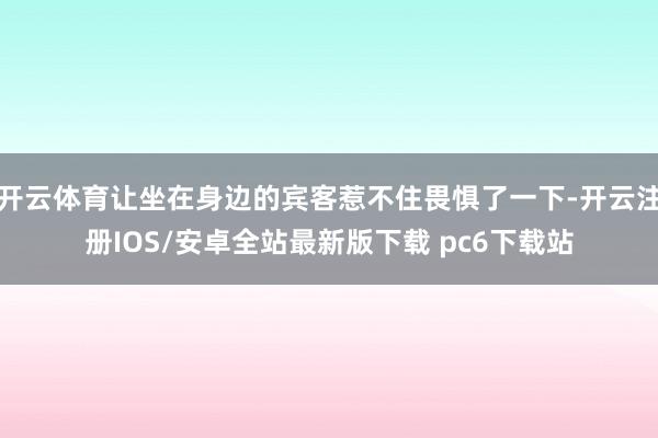 开云体育让坐在身边的宾客惹不住畏惧了一下-开云注册IOS/安卓全站最新版下载 pc6下载站