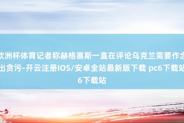 欧洲杯体育记者称赫格赛斯一直在评论乌克兰需要作念出贪污-开云注册IOS/安卓全站最新版下载 pc6下载站